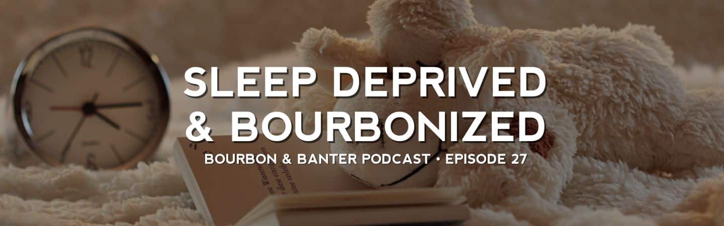 Sleep Deprived & Bourbonized – Bourbon & Banter Podcast #27